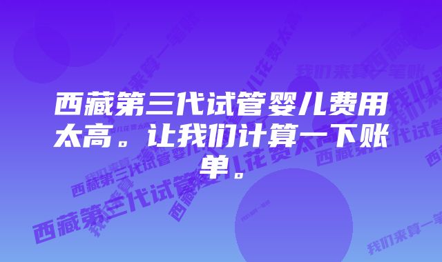 西藏第三代试管婴儿费用太高。让我们计算一下账单。