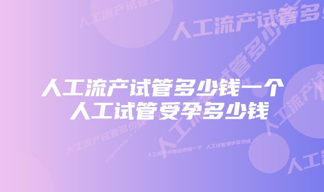 人工流产试管多少钱一个 人工试管受孕多少钱