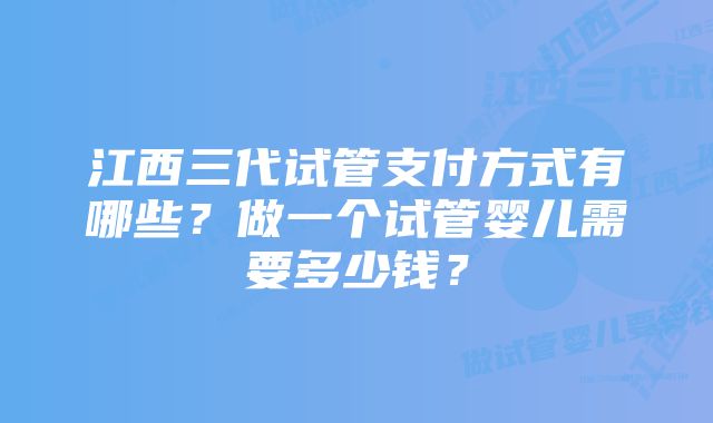 江西三代试管支付方式有哪些？做一个试管婴儿需要多少钱？