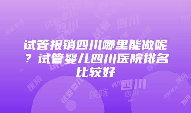 试管报销四川哪里能做呢？试管婴儿四川医院排名比较好