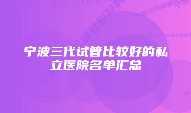 宁波三代试管比较好的私立医院名单汇总