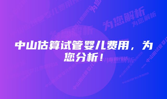 中山估算试管婴儿费用，为您分析！