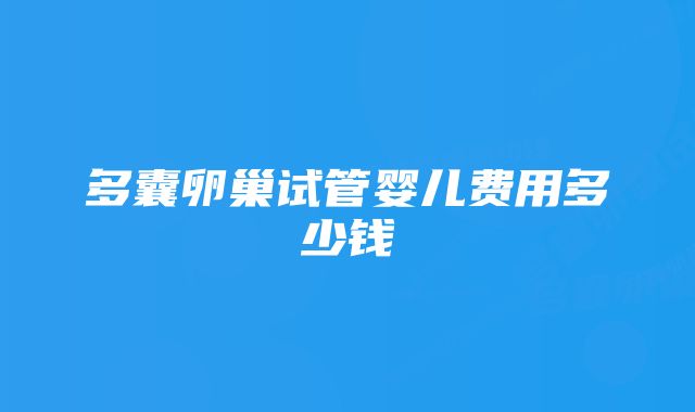 多囊卵巢试管婴儿费用多少钱