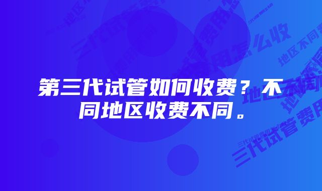 第三代试管如何收费？不同地区收费不同。