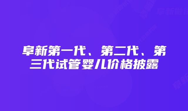 阜新第一代、第二代、第三代试管婴儿价格披露