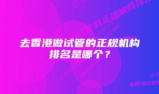 去香港做试管的正规机构排名是哪个？