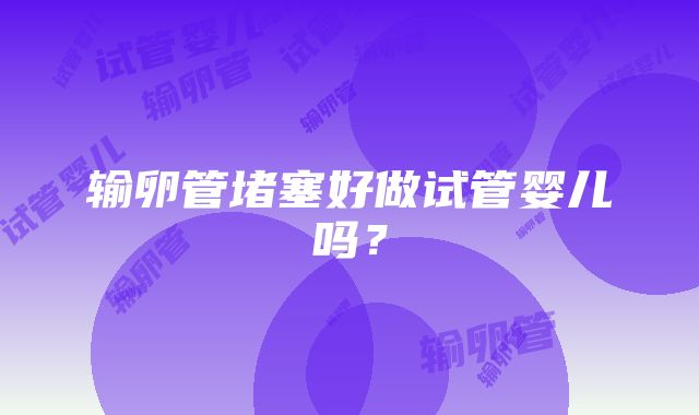 输卵管堵塞好做试管婴儿吗？