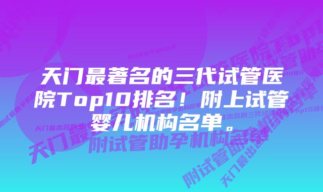 天门最著名的三代试管医院Top10排名！附上试管婴儿机构名单。