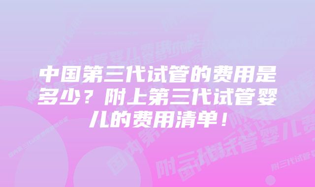 中国第三代试管的费用是多少？附上第三代试管婴儿的费用清单！