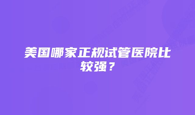 美国哪家正规试管医院比较强？