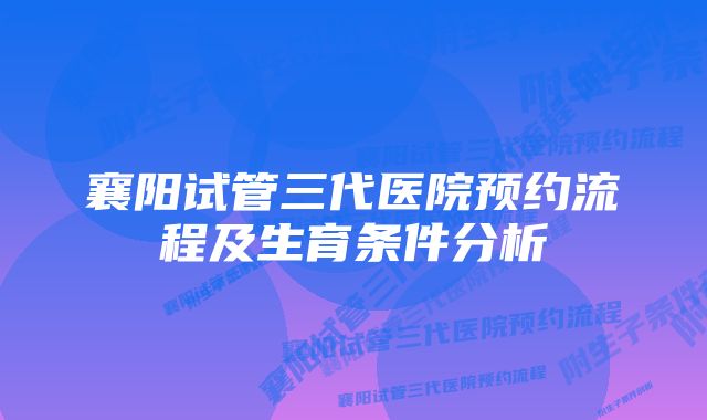 襄阳试管三代医院预约流程及生育条件分析