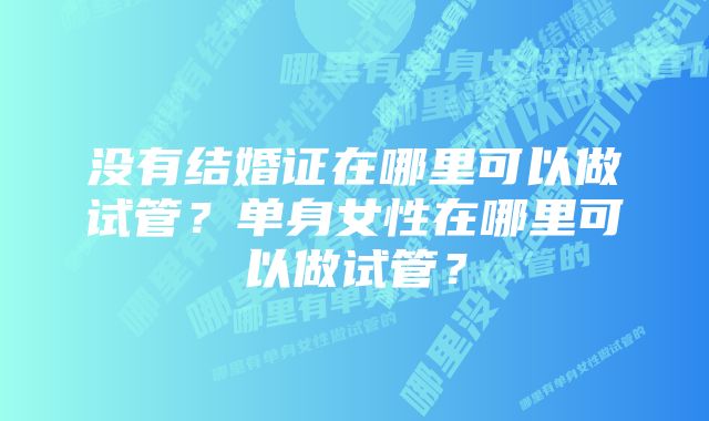 没有结婚证在哪里可以做试管？单身女性在哪里可以做试管？