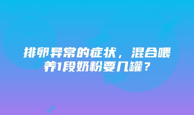 排卵异常的症状，混合喂养1段奶粉要几罐？