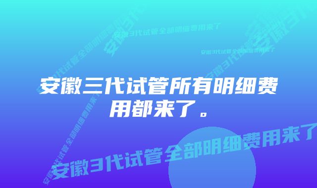 安徽三代试管所有明细费用都来了。