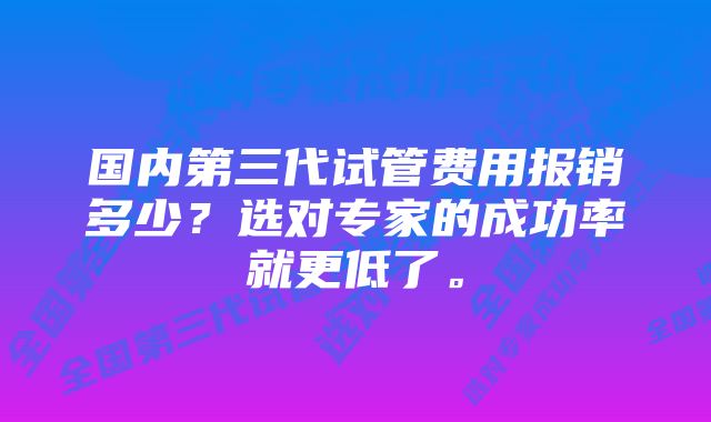 国内第三代试管费用报销多少？选对专家的成功率就更低了。