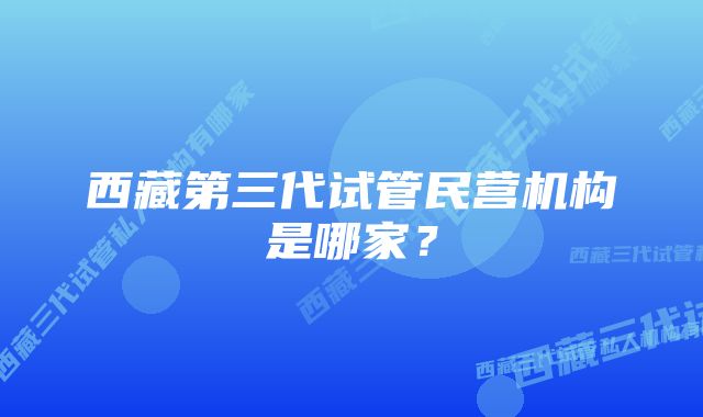 西藏第三代试管民营机构是哪家？