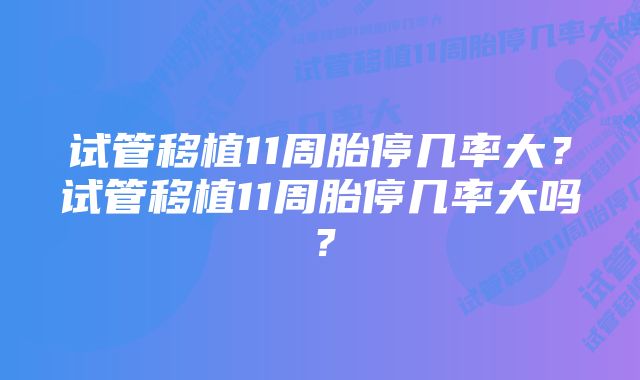 试管移植11周胎停几率大？试管移植11周胎停几率大吗？