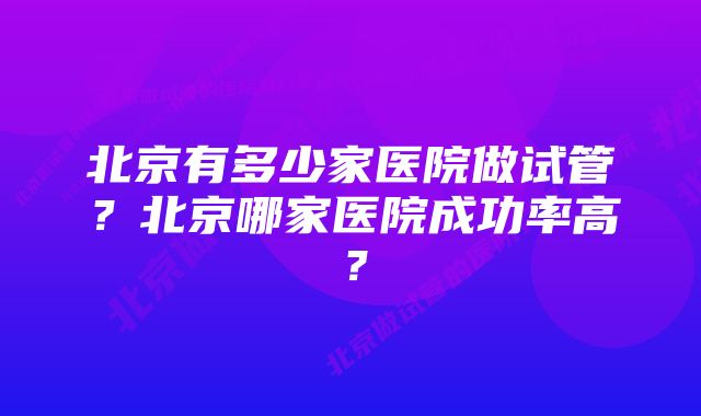 北京有多少家医院做试管？北京哪家医院成功率高？