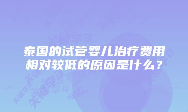 泰国的试管婴儿治疗费用相对较低的原因是什么？