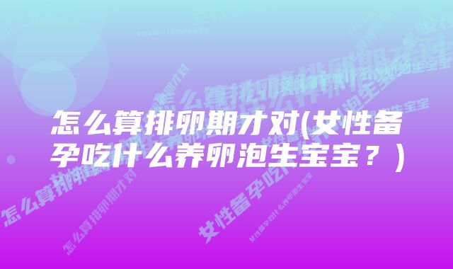 怎么算排卵期才对(女性备孕吃什么养卵泡生宝宝？)