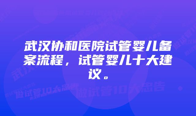 武汉协和医院试管婴儿备案流程，试管婴儿十大建议。