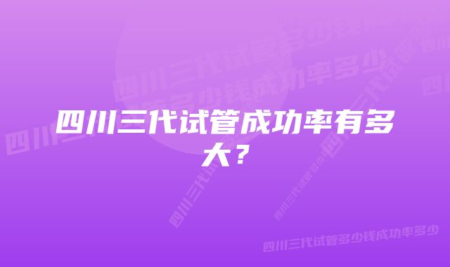 四川三代试管成功率有多大？