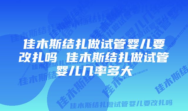 佳木斯结扎做试管婴儿要改扎吗 佳木斯结扎做试管婴儿几率多大