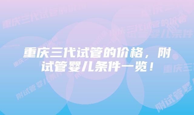 重庆三代试管的价格，附试管婴儿条件一览！