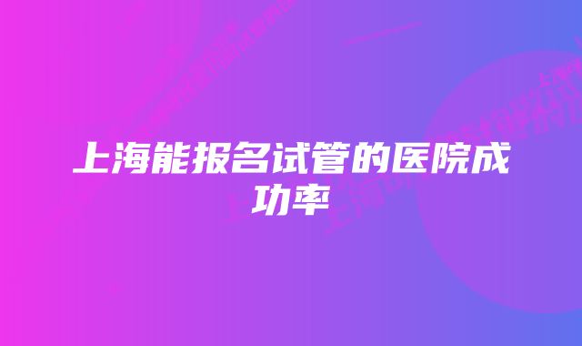 上海能报名试管的医院成功率