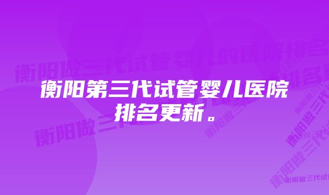 衡阳第三代试管婴儿医院排名更新。