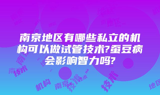 南京地区有哪些私立的机构可以做试管技术?蚕豆病会影响智力吗?