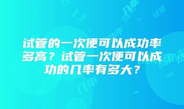 试管的一次便可以成功率多高？试管一次便可以成功的几率有多大？