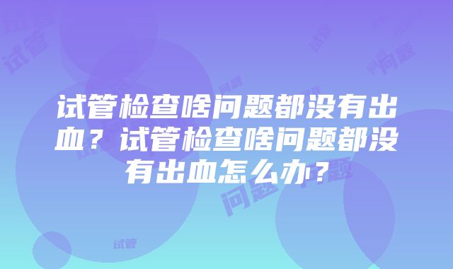 试管检查啥问题都没有出血？试管检查啥问题都没有出血怎么办？