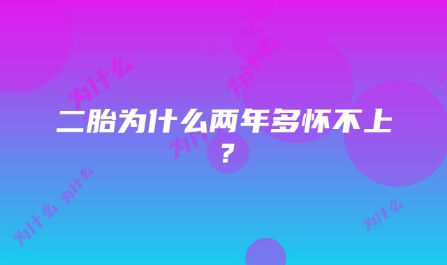 二胎为什么两年多怀不上？