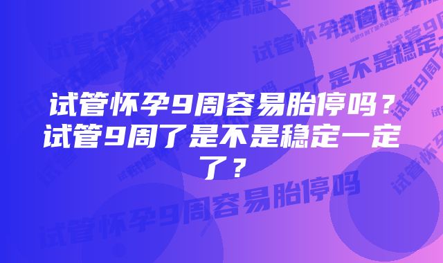 试管怀孕9周容易胎停吗？试管9周了是不是稳定一定了？