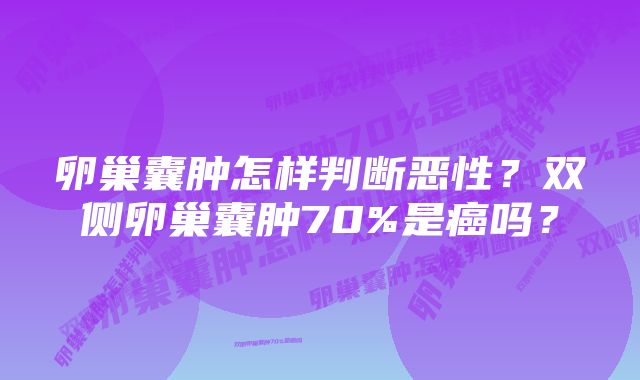 卵巢囊肿怎样判断恶性？双侧卵巢囊肿70%是癌吗？