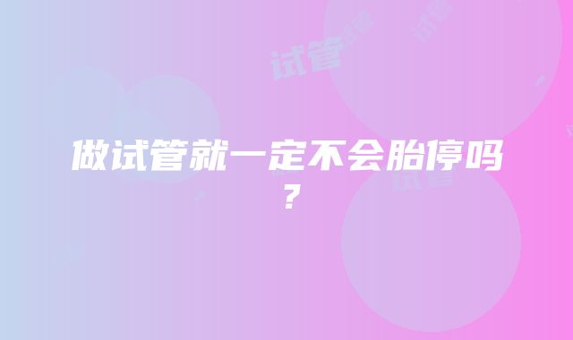 做试管就一定不会胎停吗？