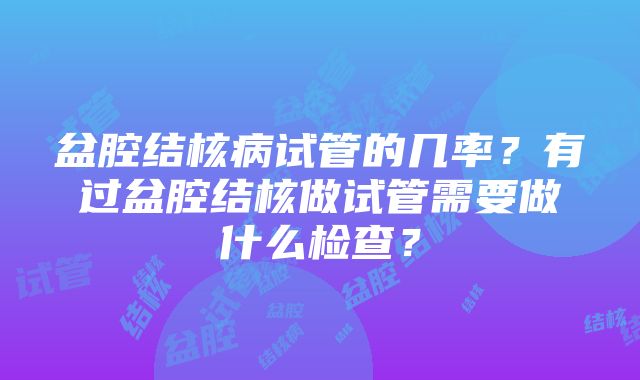 盆腔结核病试管的几率？有过盆腔结核做试管需要做什么检查？