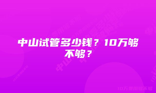 中山试管多少钱？10万够不够？