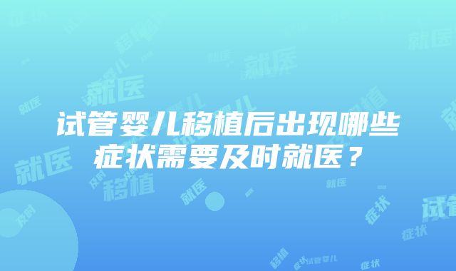 试管婴儿移植后出现哪些症状需要及时就医？