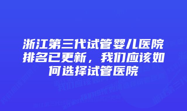 浙江第三代试管婴儿医院排名已更新，我们应该如何选择试管医院