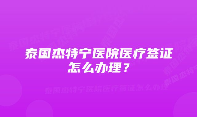 泰国杰特宁医院医疗签证怎么办理？