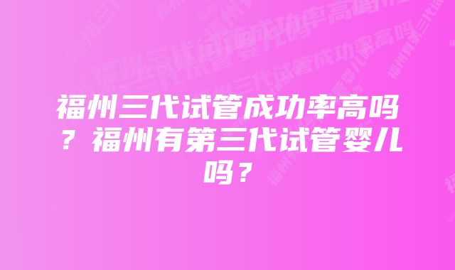 福州三代试管成功率高吗？福州有第三代试管婴儿吗？