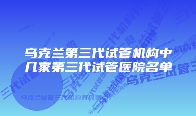 乌克兰第三代试管机构中几家第三代试管医院名单