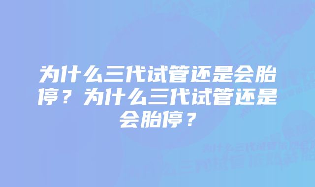 为什么三代试管还是会胎停？为什么三代试管还是会胎停？