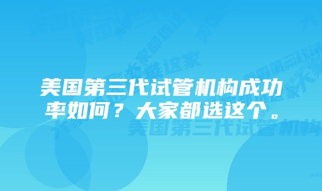 美国第三代试管机构成功率如何？大家都选这个。