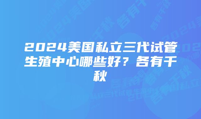 2024美国私立三代试管生殖中心哪些好？各有千秋