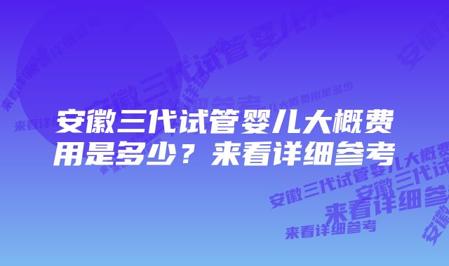 安徽三代试管婴儿大概费用是多少？来看详细参考