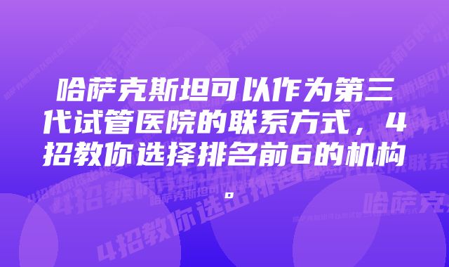 哈萨克斯坦可以作为第三代试管医院的联系方式，4招教你选择排名前6的机构。