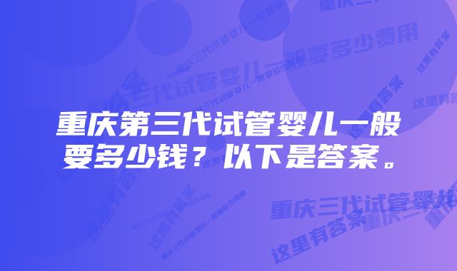 重庆第三代试管婴儿一般要多少钱？以下是答案。